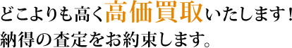 どこよりも高く高価買取いたします! 納得の査定をお約束します。